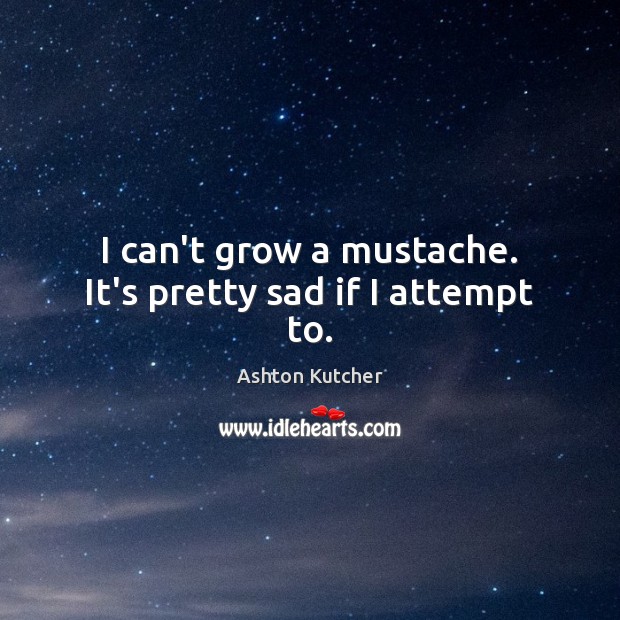I can’t grow a mustache. It’s pretty sad if I attempt to. Ashton Kutcher Picture Quote