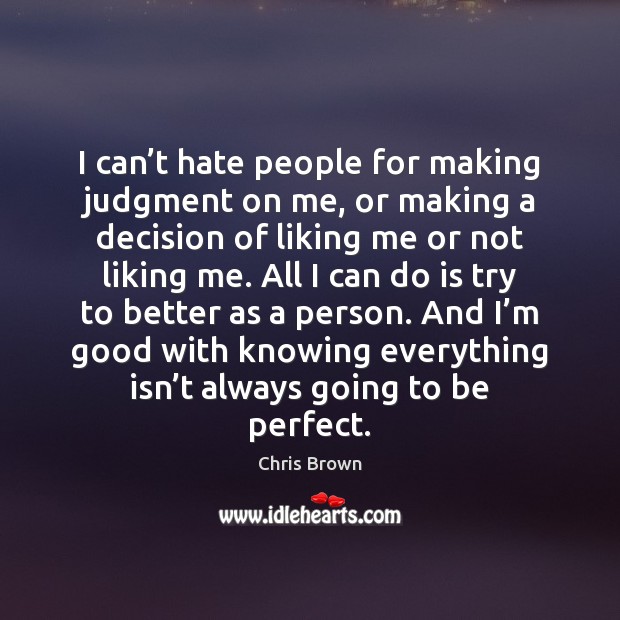 I can’t hate people for making judgment on me, or making 