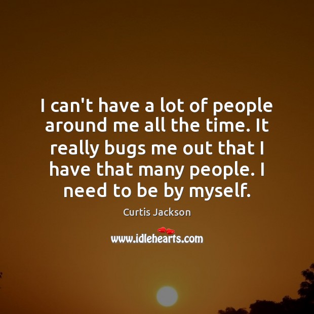 I can’t have a lot of people around me all the time. Curtis Jackson Picture Quote