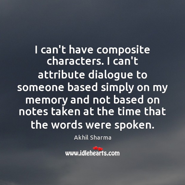 I can’t have composite characters. I can’t attribute dialogue to someone based Akhil Sharma Picture Quote
