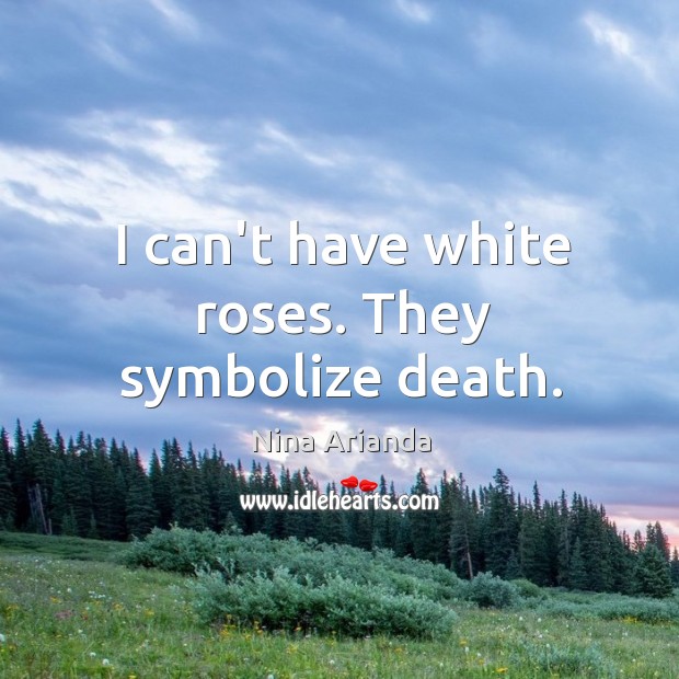 I can’t have white roses. They symbolize death. Nina Arianda Picture Quote