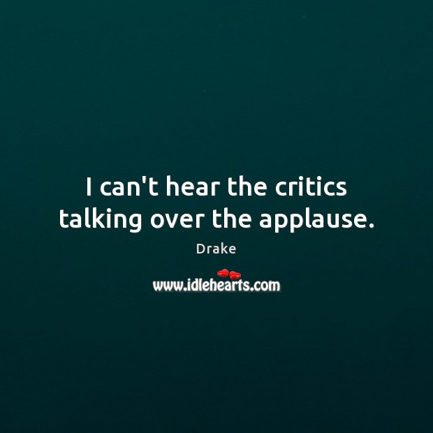 I can’t hear the critics talking over the applause. Drake Picture Quote