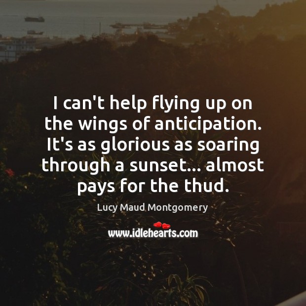 I can’t help flying up on the wings of anticipation. It’s as Lucy Maud Montgomery Picture Quote