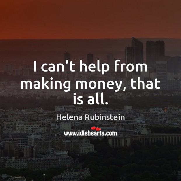 I can’t help from making money, that is all. Helena Rubinstein Picture Quote