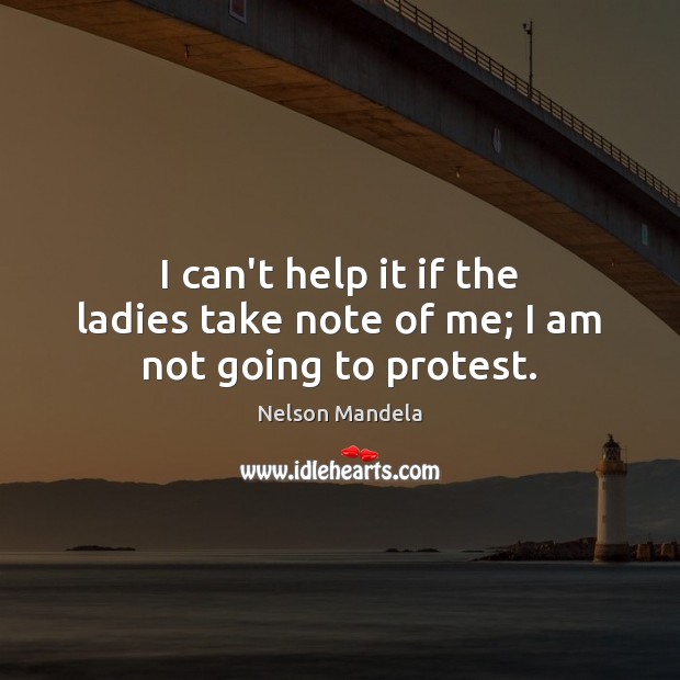 I can’t help it if the ladies take note of me; I am not going to protest. Nelson Mandela Picture Quote