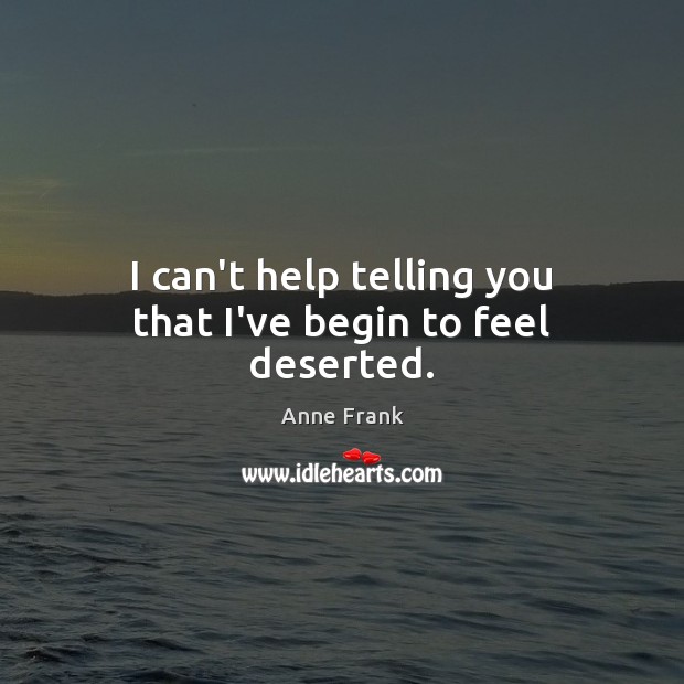 I can’t help telling you that I’ve begin to feel deserted. Anne Frank Picture Quote