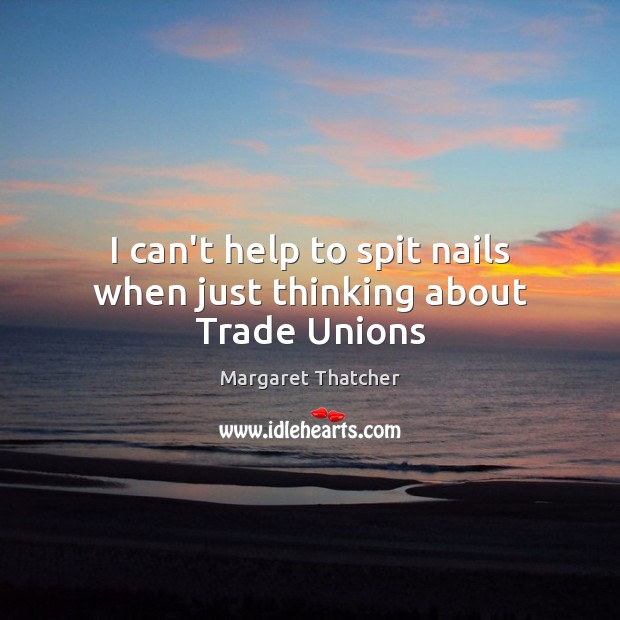 I can’t help to spit nails when just thinking about Trade Unions Margaret Thatcher Picture Quote