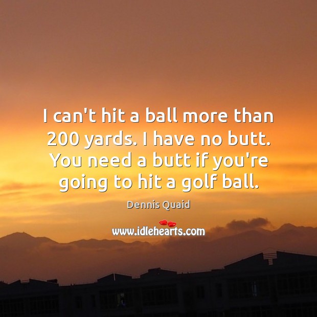 I can’t hit a ball more than 200 yards. I have no butt. Dennis Quaid Picture Quote