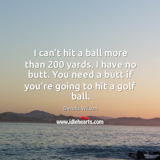 I can’t hit a ball more than 200 yards. I have no butt. You need a butt if you’re going to hit a golf ball. Dennis Wilson Picture Quote