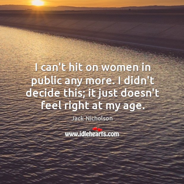 I can’t hit on women in public any more. I didn’t decide Jack Nicholson Picture Quote