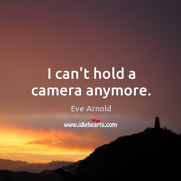 I can’t hold a camera anymore. Eve Arnold Picture Quote