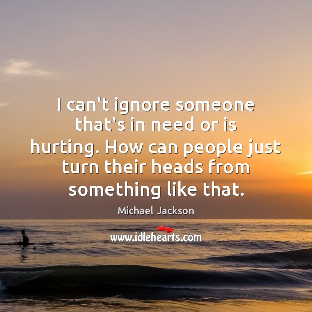 I can’t ignore someone that’s in need or is hurting. How can Michael Jackson Picture Quote