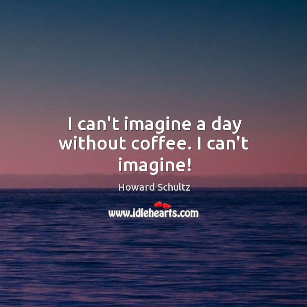 I can’t imagine a day without coffee. I can’t imagine! Howard Schultz Picture Quote