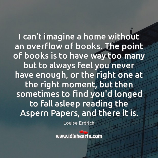 I can’t imagine a home without an overflow of books. The point Louise Erdrich Picture Quote