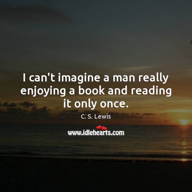 I can’t imagine a man really enjoying a book and reading it only once. C. S. Lewis Picture Quote