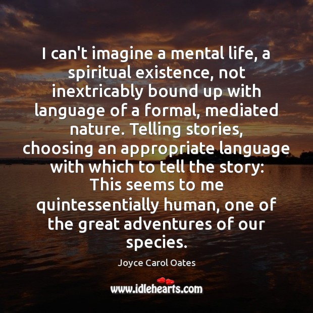I can’t imagine a mental life, a spiritual existence, not inextricably bound 