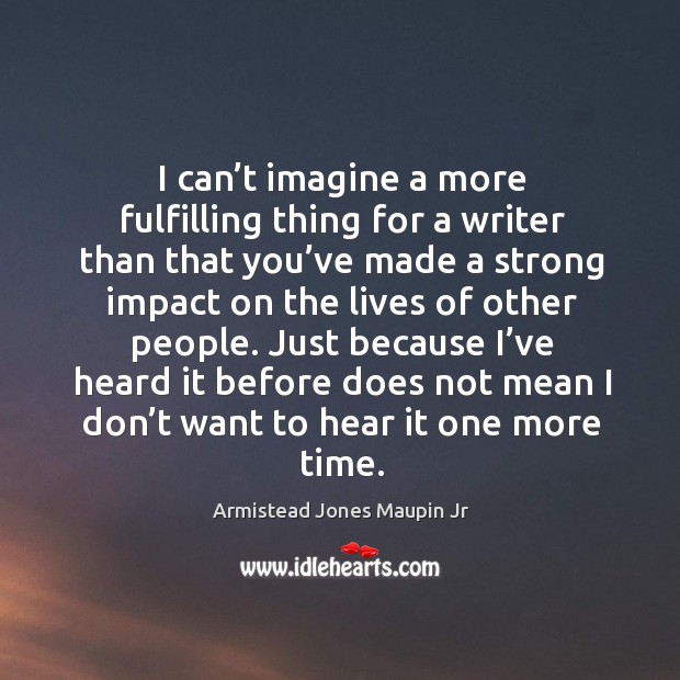 I can’t imagine a more fulfilling thing for a writer than that you’ve made a strong impact on the lives of other people. Armistead Jones Maupin Jr Picture Quote