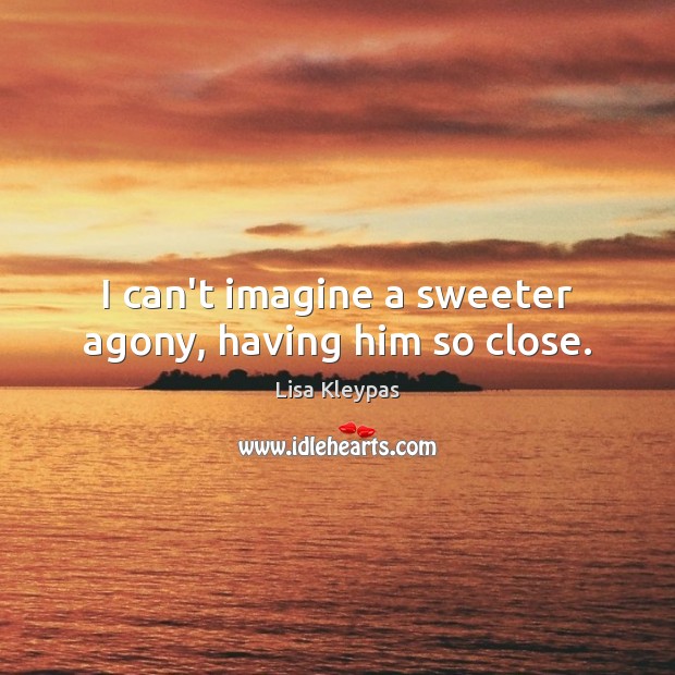 I can’t imagine a sweeter agony, having him so close. Lisa Kleypas Picture Quote