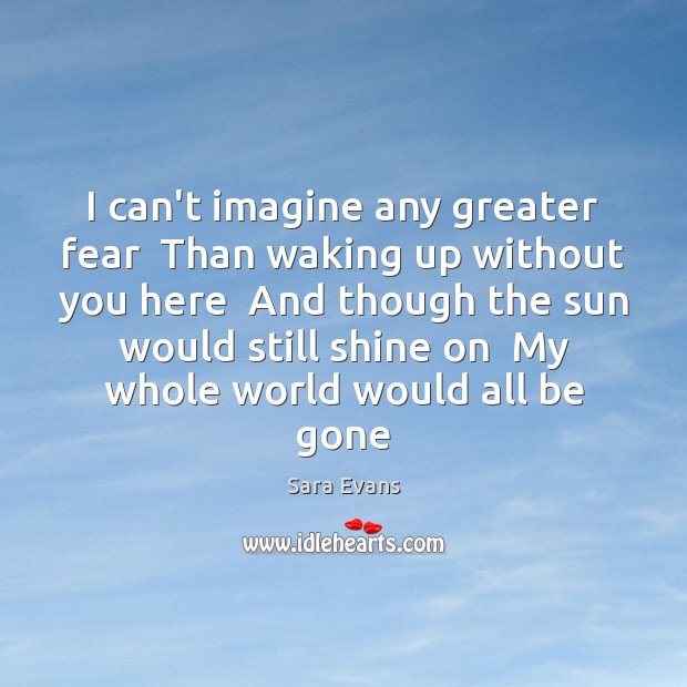I can’t imagine any greater fear  Than waking up without you here Sara Evans Picture Quote