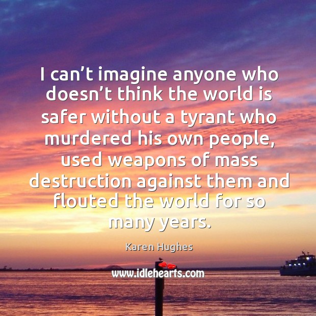 I can’t imagine anyone who doesn’t think the world is safer without a tyrant who murdered World Quotes Image