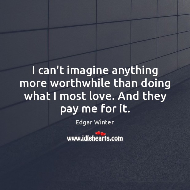 I can’t imagine anything more worthwhile than doing what I most love. Edgar Winter Picture Quote