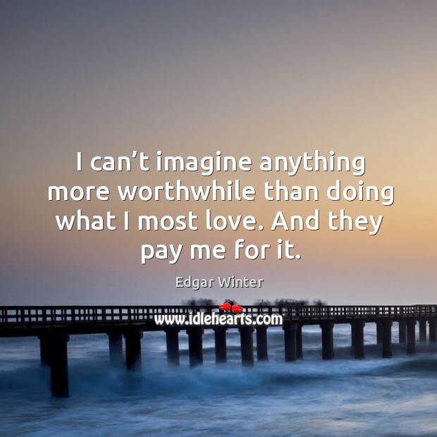 I can’t imagine anything more worthwhile than doing what I most love. And they pay me for it. Edgar Winter Picture Quote