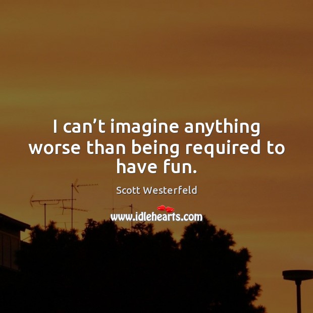 I can’t imagine anything worse than being required to have fun. Scott Westerfeld Picture Quote