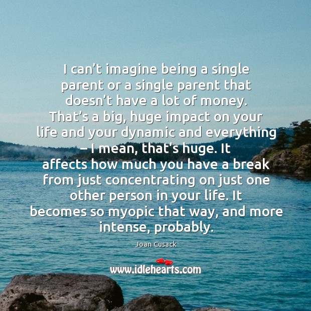 I can’t imagine being a single parent or a single parent that doesn’t have a lot of money. Joan Cusack Picture Quote