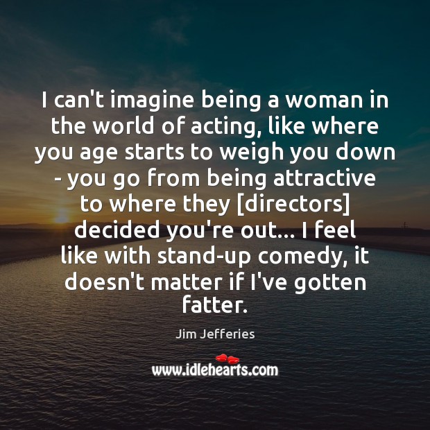 I can’t imagine being a woman in the world of acting, like Jim Jefferies Picture Quote