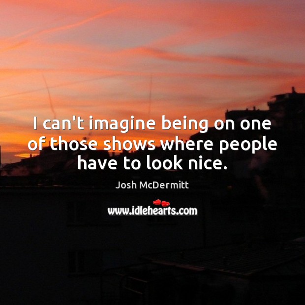 I can’t imagine being on one of those shows where people have to look nice. Josh McDermitt Picture Quote