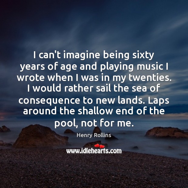 I can’t imagine being sixty years of age and playing music I Image