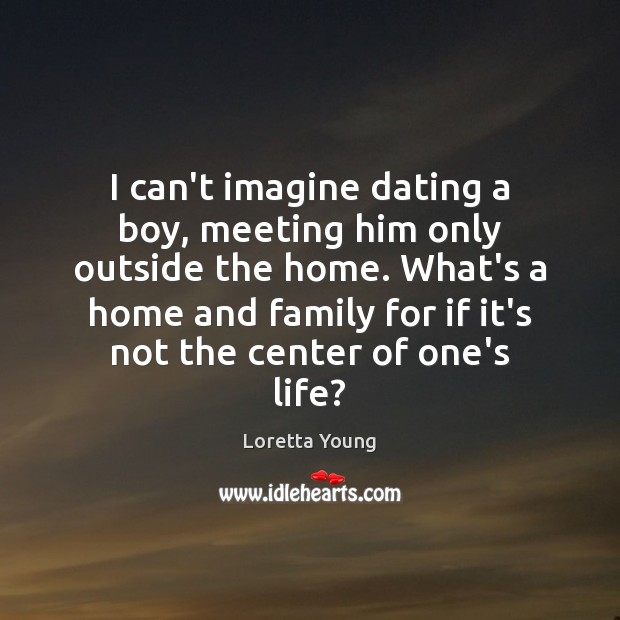 I can’t imagine dating a boy, meeting him only outside the home. Loretta Young Picture Quote