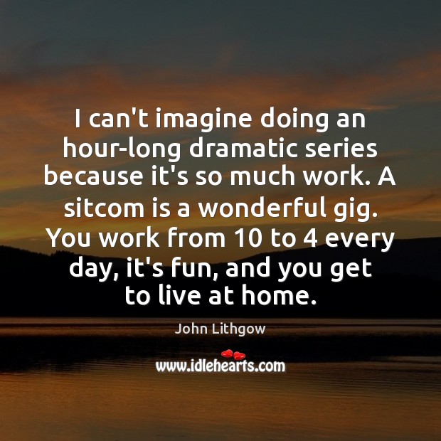 I can’t imagine doing an hour-long dramatic series because it’s so much John Lithgow Picture Quote