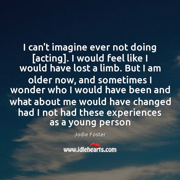 I can’t imagine ever not doing [acting]. I would feel like I Jodie Foster Picture Quote