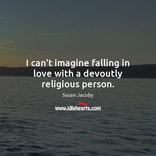 I can’t imagine falling in love with a devoutly religious person. Susan Jacoby Picture Quote