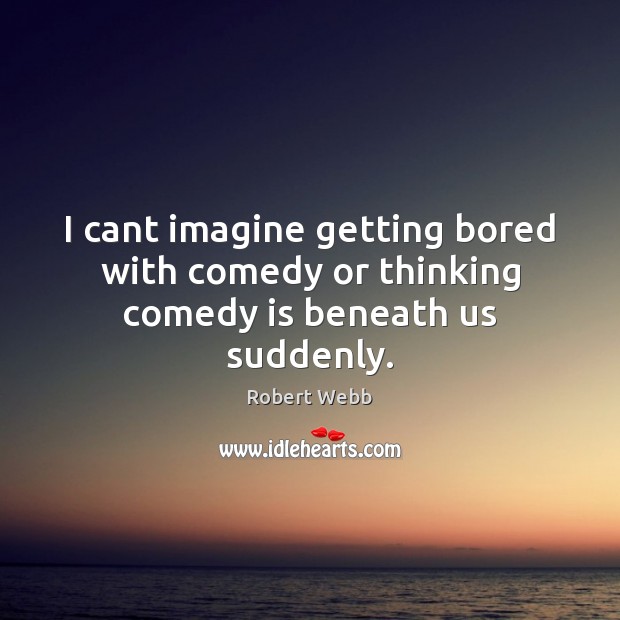 I cant imagine getting bored with comedy or thinking comedy is beneath us suddenly. Robert Webb Picture Quote