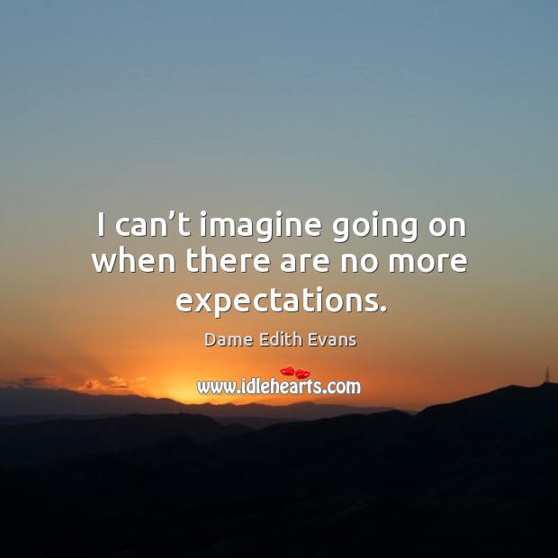 I can’t imagine going on when there are no more expectations. Dame Edith Evans Picture Quote