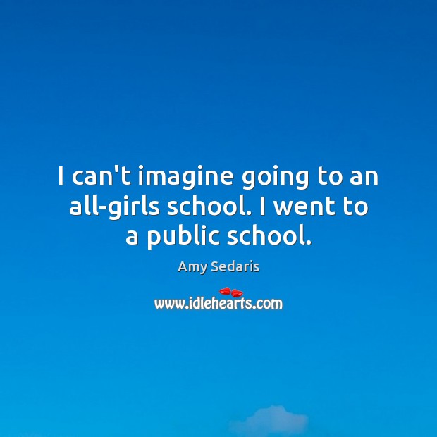 I can’t imagine going to an all-girls school. I went to a public school. Image