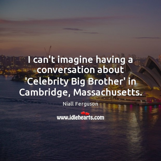 I can’t imagine having a conversation about ‘Celebrity Big Brother’ in Cambridge, Niall Ferguson Picture Quote