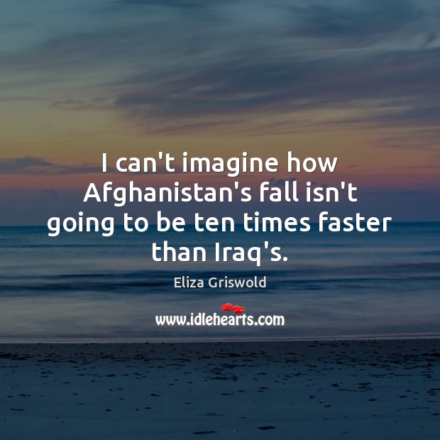 I can’t imagine how Afghanistan’s fall isn’t going to be ten times faster than Iraq’s. Eliza Griswold Picture Quote