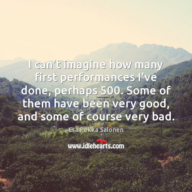 I can’t imagine how many first performances I’ve done, perhaps 500. Some of Esa Pekka Salonen Picture Quote