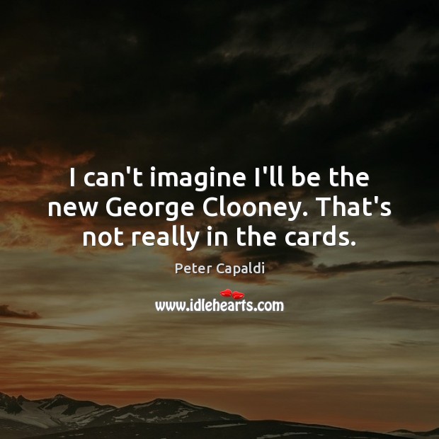 I can’t imagine I’ll be the new George Clooney. That’s not really in the cards. Peter Capaldi Picture Quote
