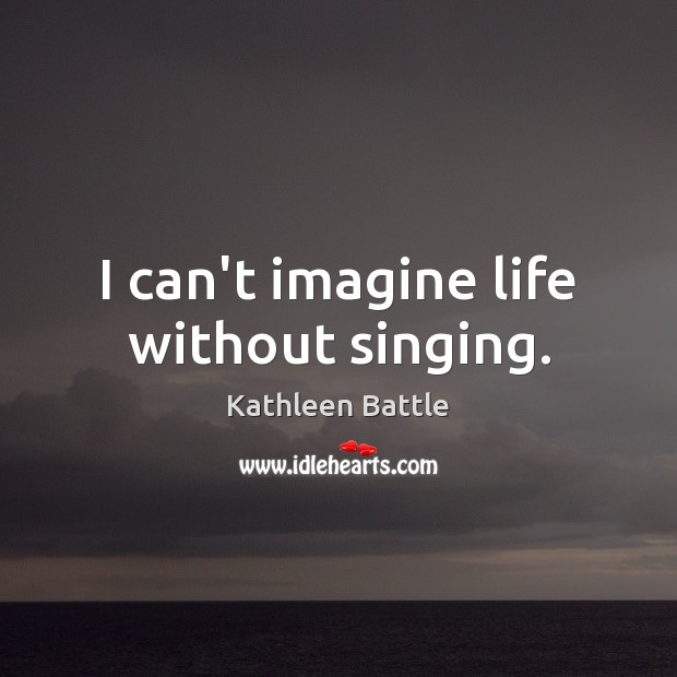 I can’t imagine life without singing. Kathleen Battle Picture Quote