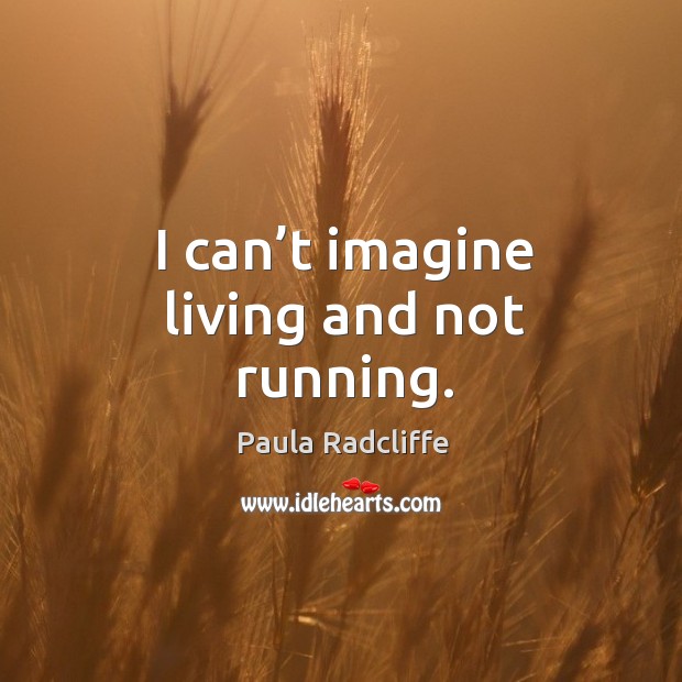 I can’t imagine living and not running. Paula Radcliffe Picture Quote
