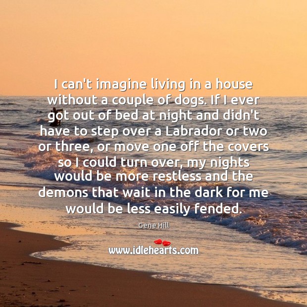 I can’t imagine living in a house without a couple of dogs. Gene Hill Picture Quote