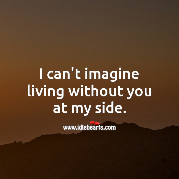 I can’t imagine living without you at my side. 