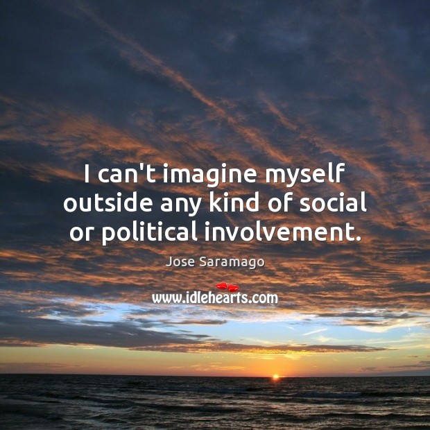 I can’t imagine myself outside any kind of social or political involvement. Jose Saramago Picture Quote