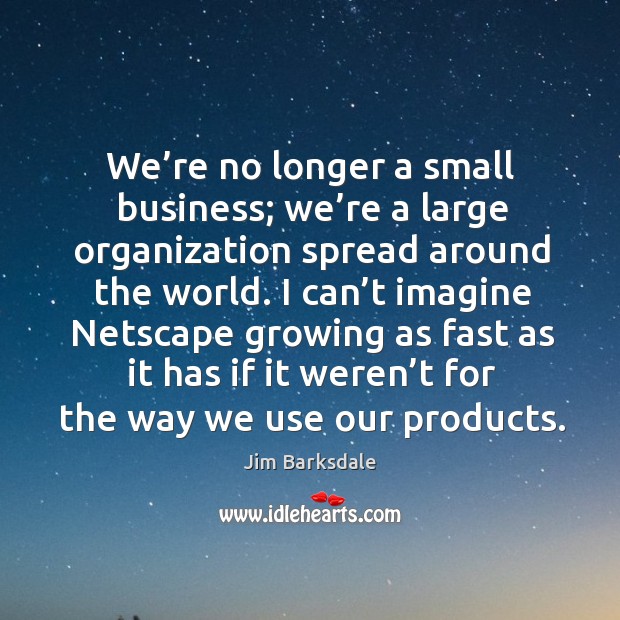 I can’t imagine netscape growing as fast as it has if it weren’t for the way we use our products. Jim Barksdale Picture Quote