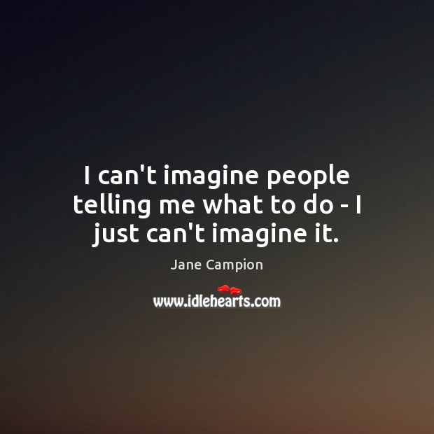 I can’t imagine people telling me what to do – I just can’t imagine it. Jane Campion Picture Quote
