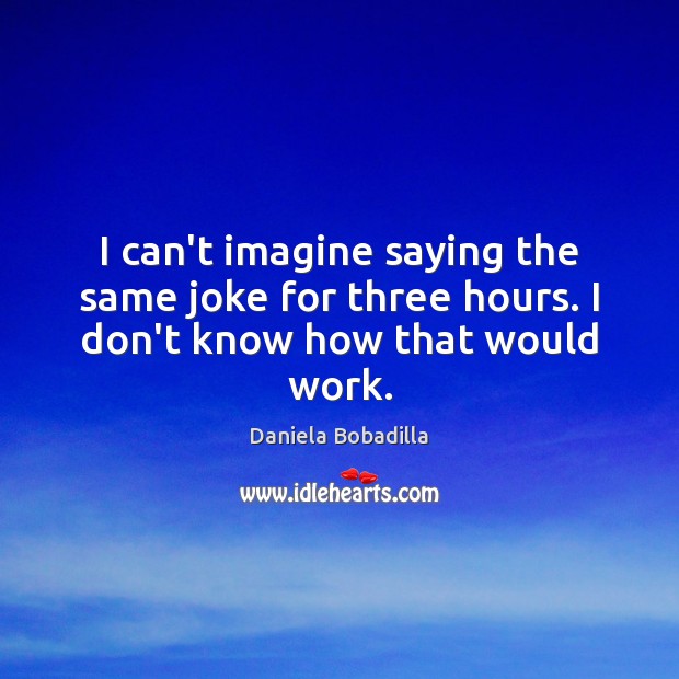 I can’t imagine saying the same joke for three hours. I don’t know how that would work. Daniela Bobadilla Picture Quote
